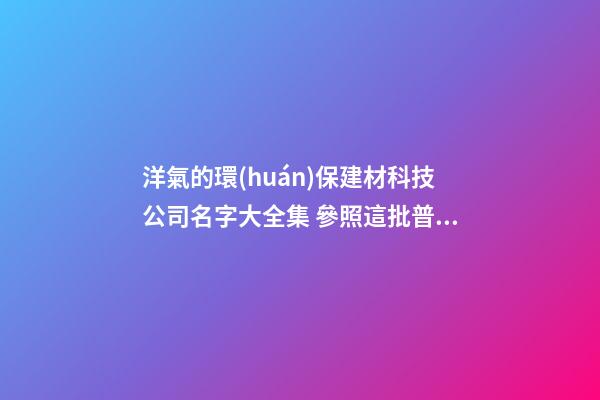 洋氣的環(huán)保建材科技公司名字大全集 參照這批普遍的好名字-第1張-公司起名-玄機(jī)派